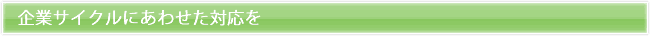 企業サイクルにあわせた対応を